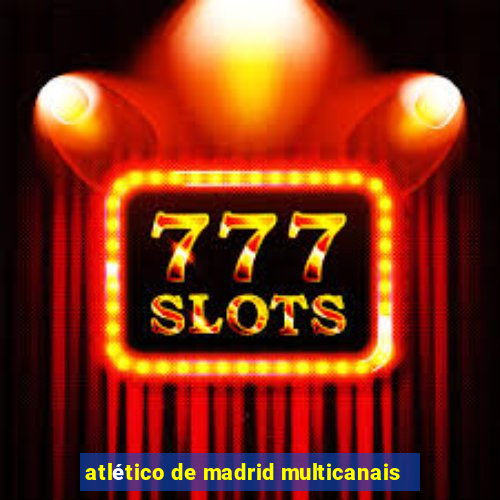 atlético de madrid multicanais