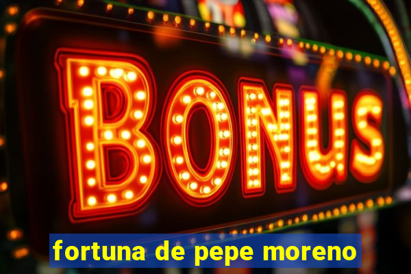 fortuna de pepe moreno