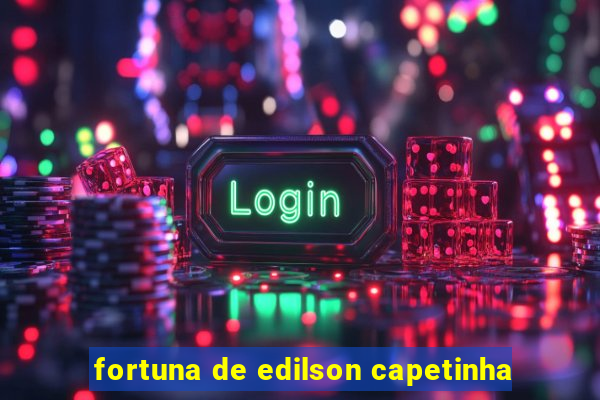 fortuna de edilson capetinha