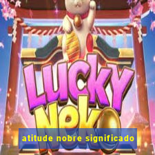 atitude nobre significado