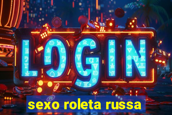 sexo roleta russa