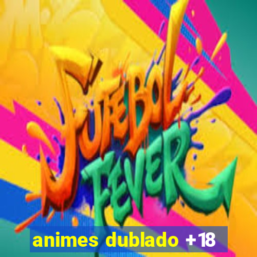 animes dublado +18